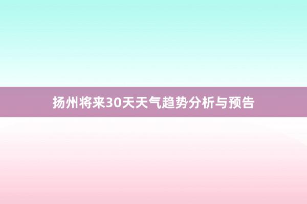 扬州将来30天天气趋势分析与预告