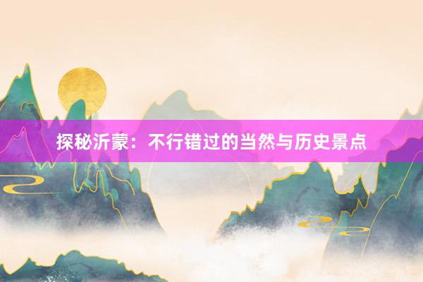 探秘沂蒙：不行错过的当然与历史景点